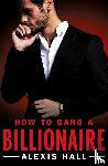 Hall, Alexis - How to Bang a Billionaire