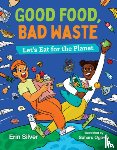 Silver, Erin - Good Food, Bad Waste: Let's Eat for the Planet