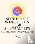 Yau, G. - Secrets of Wing Chun for Selfmastery: The Secrects of Wing Chun for Self Mastery contains new translations of the original Wing Chun Poetry and all th
