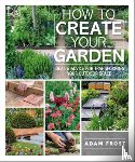 Frost, Adam - How to Create Your Garden: Ideas and Advice for Transforming Your Outdoor Space