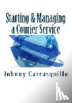 Carrasquillo, Johnny - Starting and Managing a Courier Service: A step by step approach to starting and managing a successful courier service