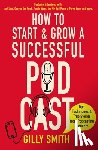Smith, Gilly - How to Start and Grow a Successful Podcast
