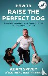 Spivey, Adam - How to Raise the Perfect Dog