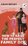 Spivey, Adam, Norfolk, Evan - How to Raise the Perfect Family Dog