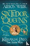 Weir, Alison - Six Tudor Queens: Katharine Parr, The Sixth Wife