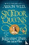 Weir, Alison - Six Tudor Queens: Katharine Parr, The Sixth Wife