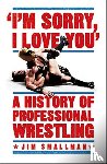 Smallman, Jim - I'm Sorry, I Love You: A History of Professional Wrestling