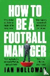 Holloway, Ian - How to Be a Football Manager: Enter the hilarious and crazy world of the gaffer
