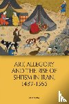 Kia, Chad (independent scholar) - Art, Allegory and the Rise of Shi’ism in Iran, 1487-1565