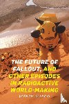 Masco, Joseph - The Future of Fallout, and Other Episodes in Radioactive World-Making