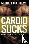 Matthews, Michael - Cardio Sucks: The Simple Science of Losing Fat Fast...Not Muscle