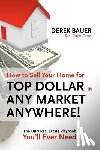 Bauer, Derek - How to Sell Your Home for Top Dollar in ANY Market, ANYWHERE!: The Only Real Estate Playbook You'll Ever Need