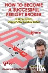 Stewart, George A. - How To Become A Successful Freight Broker: My Journey from Fast Food Manager to Freight Broker