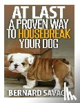 Savage, Bernard a. - At Last a Proven Way To Housebreak Your Dog: How To Housebreak Your Dog The Easy Way