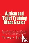 Lewis, Trevor Hugh - Autism and Toilet Training Made Easier: Professional, Realistic, and Positive Advice for Parents with a Child with Autism, or another Developmental or