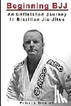Doucette, Patrick - Beginning BJJ: An Unfinished Journey in Brazilian Jiu-Jitsu