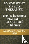 Painter, Kirk G. - SO YOU WANT TO BE A THERAPIST? How to become a Physical or Occupational Therapist