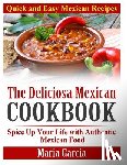 Garcia, Maria - The Deliciosa Mexican Cookbook - Quick and Easy Mexican Recipes: Spice Up Your Life with Authentic Mexican Food