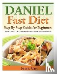 Cary, John C. - Daniel Fast Diet: Step By Step Guide for Beginners Including Breakfast, Dips, Smoothie, Breakfast, Lunch, Dinner, Snacks and Dessert Recipes!