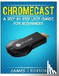 Burton, James J. - Chromecast: A Step by Step User Guide for Beginners