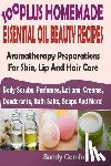 Comfort, Sandy - 100 Plus Homemade Essential Oil Beauty Recipes: Aromatherapy Preparations For Skin, Lip And Hair Care (Body Scrubs, Perfumes, Lotions, Creams, Deodora