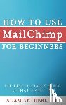Netherlund, Adam - How to Use MailChimp for Beginners: The Indie Author's Guide to Email Marketing