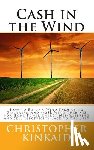 Kinkaid, Christopher - Cash in the Wind: How to Build a Wind Farm using Skystream and 442SR Wind Turbines for Home Power Energy Net-Metering and Sell Electrici