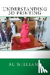 Williams, Al - Understanding 3D Printing