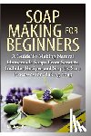 P, Lindsey - Soap Making for Beginners: A Guide to Making Natural Homemade Soaps from Scratch, Includes Recipes and Step by Step Processes for Making Soaps