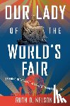 Nelson, Ruth D. - Our Lady of the World's Fair: Bringing Michelangelo's Pietà to Queens in 1964