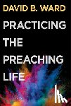 Ward, David B. - Practicing the Preaching Life