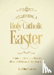 Saunders, William P. - Celebrating a Holy Catholic Easter: A Guide to the Customs and Devotions of Lent and the Season of Christ's Resurrection