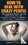 Wilcox, James - How To Deal With Crazy People: The Ultimate Survival Guide On How To Deal With The Psychopath, Sociopath, Narcissist And Other Disturbed People