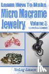 Eason, Kelsy - Learn How To Make Micro-Macrame Jewelry - Volume 3: Learn more advanced Micro Macrame jewelry designs, quickly and easily!