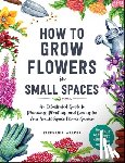 Walker, Stephanie - How to Grow Flowers in Small Spaces
