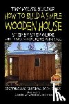 Davidson, John - Tiny House Builder - How to Build a Simple Wooden House - Step By Step Guide With Over 100 Pictures and Plans