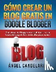 Candelaria, Angel - Cómo Crear Un Blog Gratis En Google Blogger: Guía visual de Blogger en español para crear tu propio blog de forma sencilla, paso a paso.