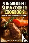 Davidson, Louise - 5 Ingredient Slow Cooker Cookbook: Quick and Easy 5 Ingredient Crock Pot Recipes