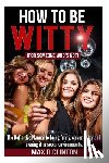 Clinton, Max D. - How to be Witty (For Someone Who is Not): The definitive manual to being funny, clever, witty, and owning it in social environments