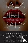 Flores, Rebecca - Talk Dirty Baby: How To Drive Your Man Absolutely Crazy, Become His Fantasy, And Get What You Want