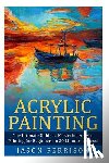 Ferrison, Jason - Acrylic Painting: The Ultimate Guide to Mastering Acrylic Painting for Beginners in 30 Minutes or Less! [Booklet]