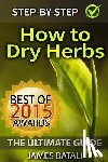 Batali, James - How to Dry Herbs: The Ultimate Guide: From Vertical Herb Gardening to Creating Spice Mixes and Seasonings in the Kitchen