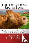 Pritchard, Curtis - The Truly Offal Recipe Book: How to Cook the Parts Others Throw Away