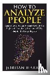 Harris, Jordan - How to Analyze People: Learn 34 Ways to Instantly Read Anybody on Sight and Completely Understand Why They Do the Things They Do