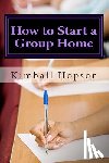 Hopson, Kimball - How to Start a Group Home: Complete Guide to Starting a Group Home