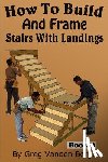 Vanden Berge, Greg - How To Build And Frame Stairs With Landings
