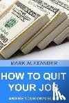 Alexander, Mark - How To Quit Your Job And Be Your Own Boss: 67 Proven Ways To Make Money Without A Job