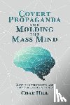 Hill, Chad - Covert Propaganda and Molding the Mass Mind: How our thoughts are being secretly shaped