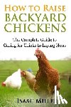 Miller, Isaac - How To Raise Backyard Chickens: The Complete Guide to Caring for Chicks to Laying Hens