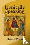 Wilson, Elaine L. - Iconically Speaking: Andrei Rublev, The Old Testiment Trinity, Icons, and Cathedrals